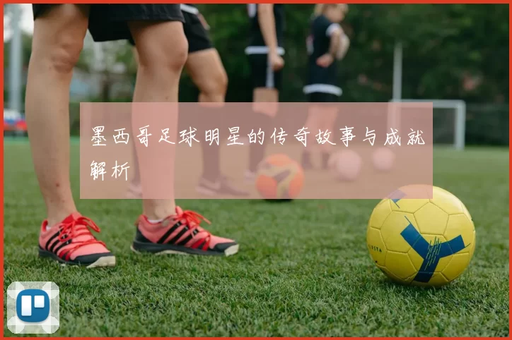 墨西哥足球明星的传奇故事与成就解析