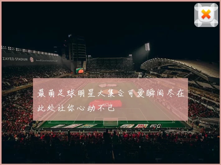 最萌足球明星大集合可爱瞬间尽在此处让你心动不已