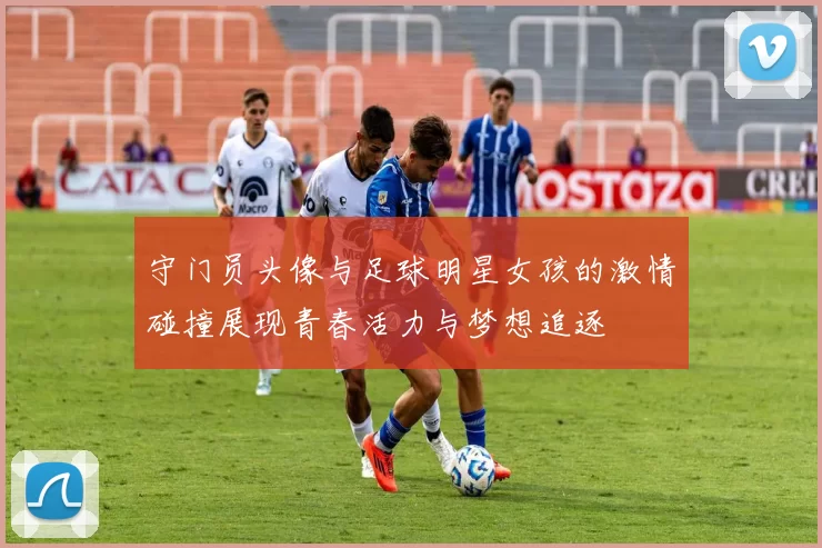 守门员头像与足球明星女孩的激情碰撞展现青春活力与梦想追逐