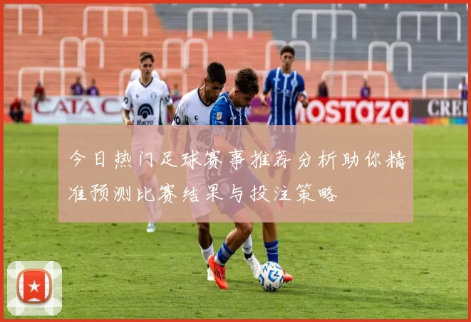 今日热门足球赛事推荐分析助你精准预测比赛结果与投注策略