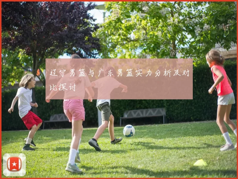 辽宁男篮与广东男篮实力分析及对比探讨