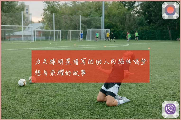 为足球明星谱写的动人民谣传唱梦想与荣耀的故事