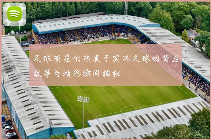 足球明星们热衷于实况足球的背后故事与精彩瞬间揭秘