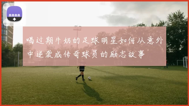 喝过期牛奶的足球明星如何从意外中逆袭成传奇球员的励志故事
