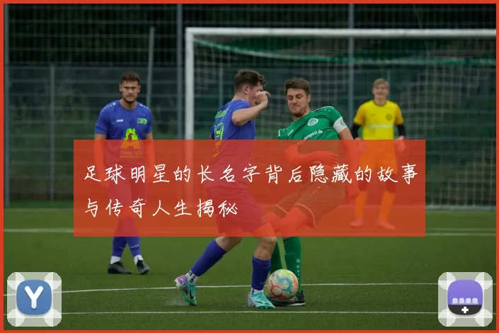 足球明星的长名字背后隐藏的故事与传奇人生揭秘