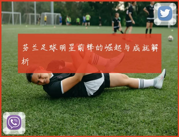 芬兰足球明星前锋的崛起与成就解析