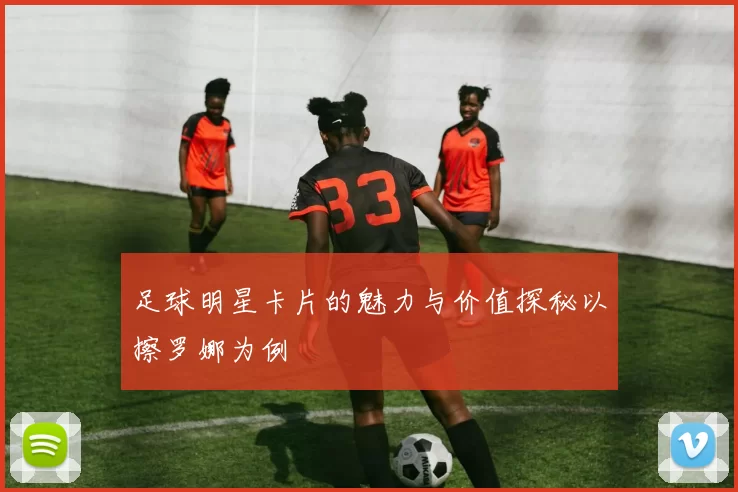 足球明星卡片的魅力与价值探秘以擦罗娜为例