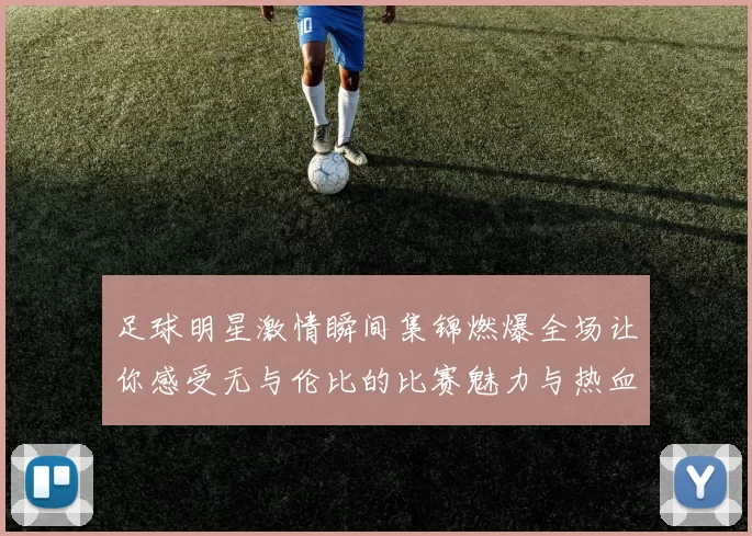 足球明星激情瞬间集锦燃爆全场让你感受无与伦比的比赛魅力与热血沸腾的时刻