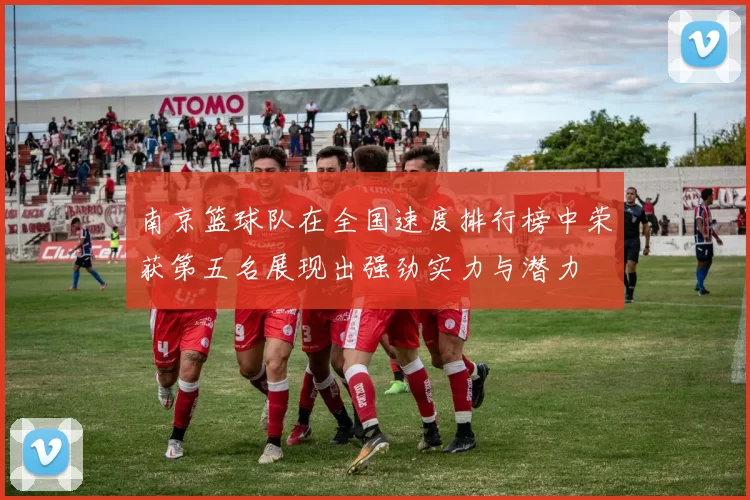 南京篮球队在全国速度排行榜中荣获第五名展现出强劲实力与潜力