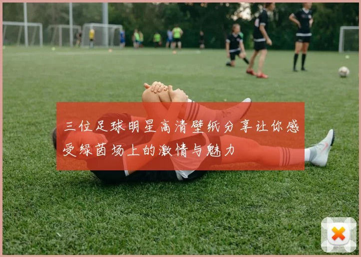 三位足球明星高清壁纸分享让你感受绿茵场上的激情与魅力