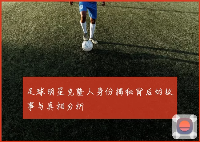 足球明星克隆人身份揭秘背后的故事与真相分析