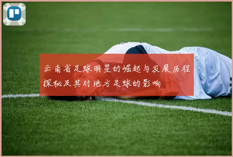 云南省足球明星的崛起与发展历程探秘及其对地方足球的影响