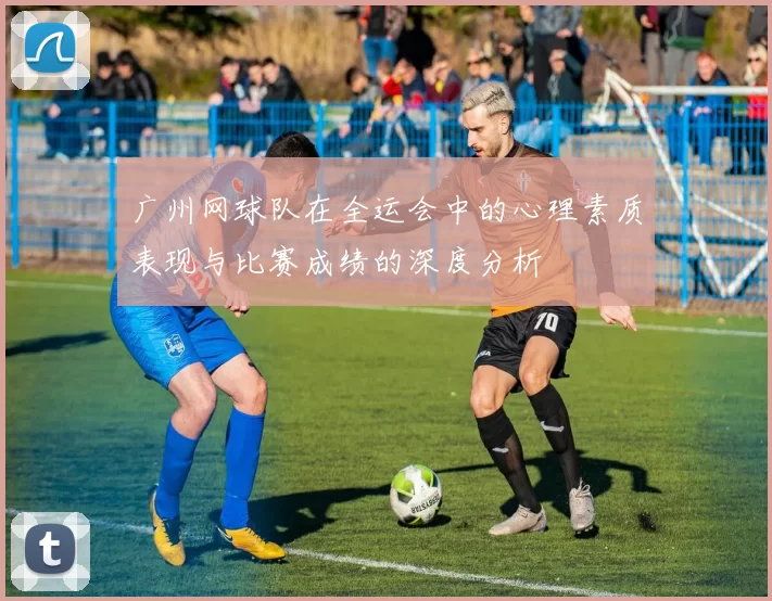 广州网球队在全运会中的心理素质表现与比赛成绩的深度分析