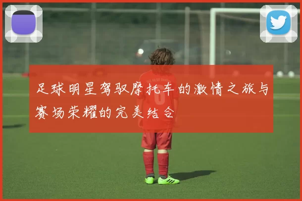 足球明星驾驭摩托车的激情之旅与赛场荣耀的完美结合