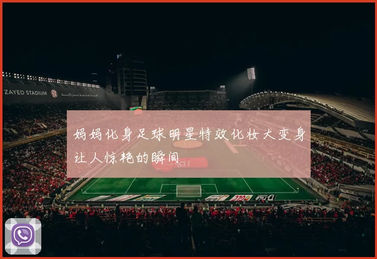 妈妈化身足球明星特效化妆大变身让人惊艳的瞬间