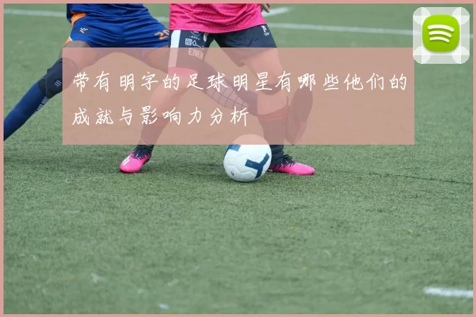 带有明字的足球明星有哪些他们的成就与影响力分析
