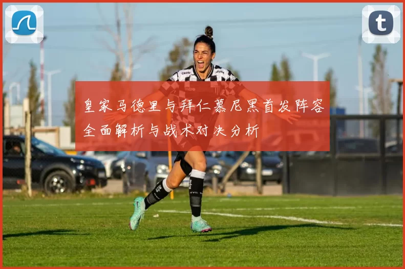 皇家马德里与拜仁慕尼黑首发阵容全面解析与战术对决分析
