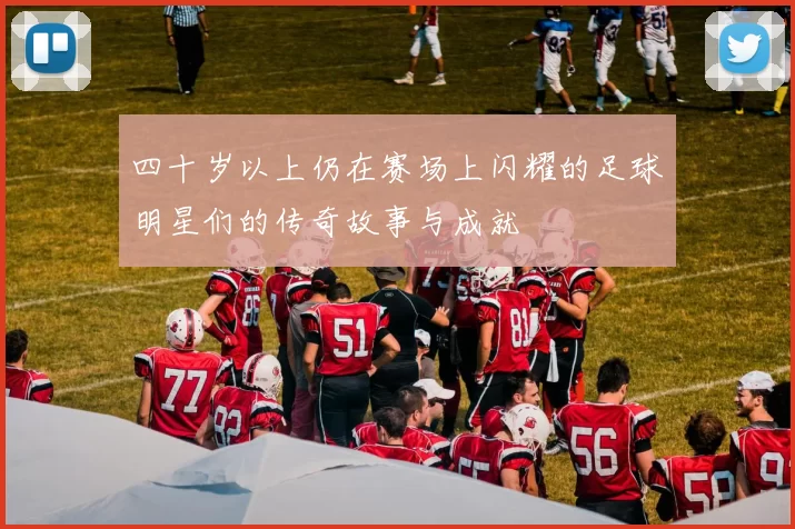 四十岁以上仍在赛场上闪耀的足球明星们的传奇故事与成就