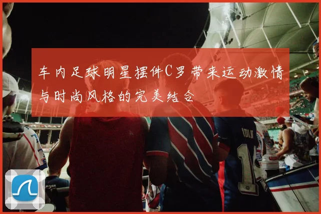 车内足球明星摆件C罗带来运动激情与时尚风格的完美结合