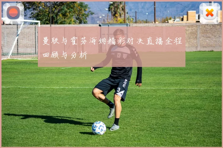 曼联与霍芬海姆精彩对决直播全程回顾与分析