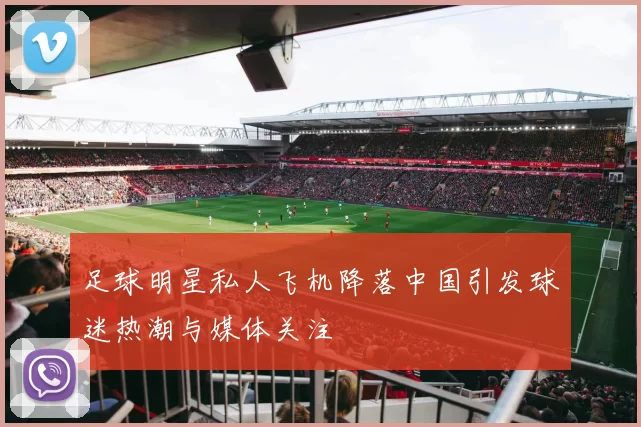足球明星私人飞机降落中国引发球迷热潮与媒体关注