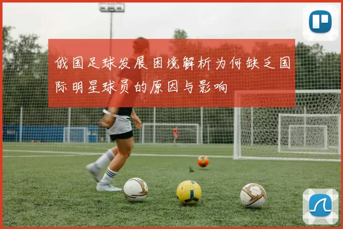 俄国足球发展困境解析为何缺乏国际明星球员的原因与影响