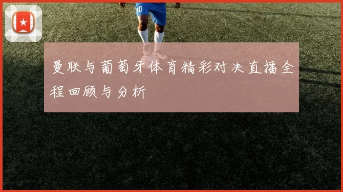 曼联与葡萄牙体育精彩对决直播全程回顾与分析