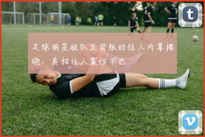 足球明星被队友背叛的惊人内幕揭晓，真相让人震惊不已