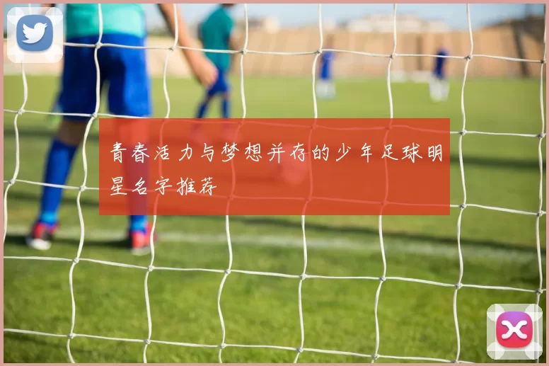青春活力与梦想并存的少年足球明星名字推荐