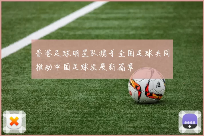 香港足球明星队携手全国足球共同推动中国足球发展新篇章