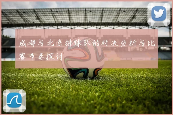 成都与北京排球队的对决分析与比赛节奏探讨