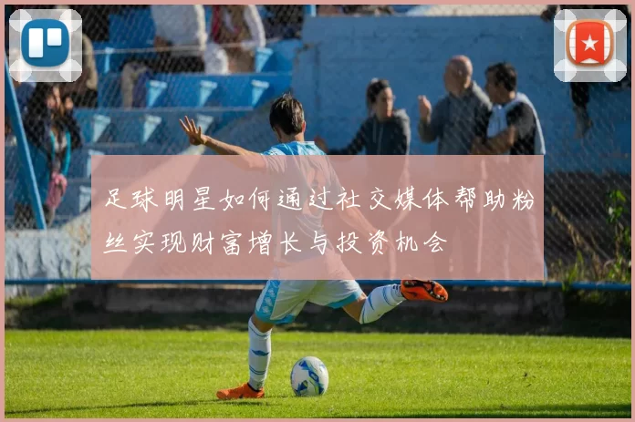 足球明星如何通过社交媒体帮助粉丝实现财富增长与投资机会