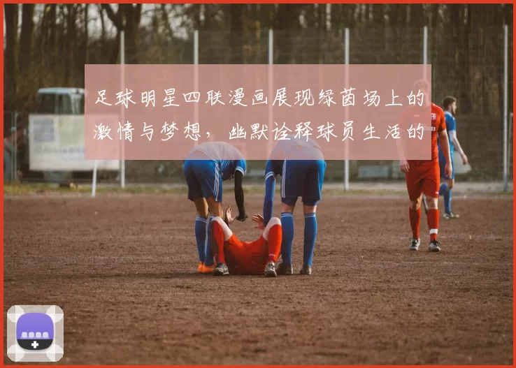 足球明星四联漫画展现绿茵场上的激情与梦想，幽默诠释球员生活的点滴瞬间