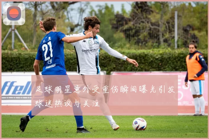 足球明星意外受重伤瞬间曝光引发球迷热议与关注