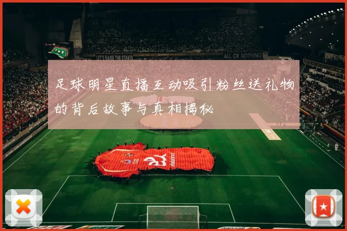 足球明星直播互动吸引粉丝送礼物的背后故事与真相揭秘