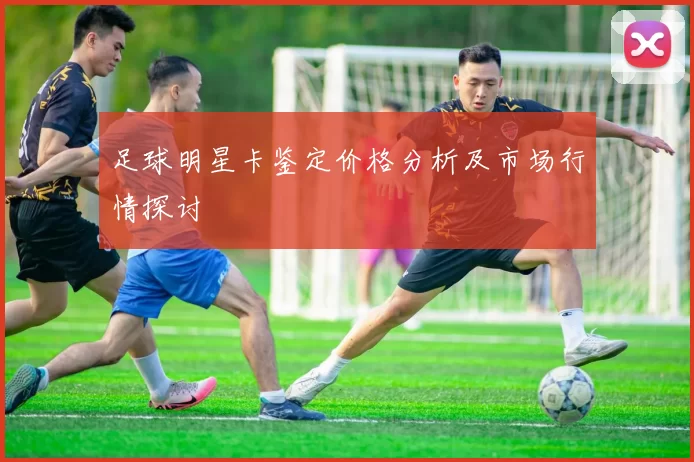 足球明星卡鉴定价格分析及市场行情探讨