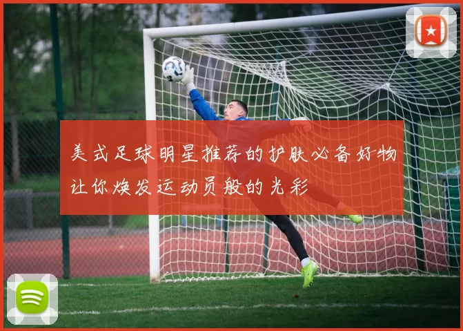 美式足球明星推荐的护肤必备好物让你焕发运动员般的光彩