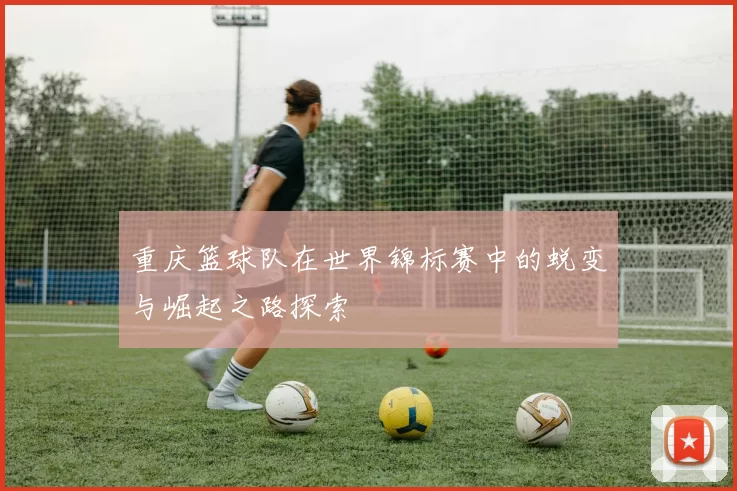 重庆篮球队在世界锦标赛中的蜕变与崛起之路探索