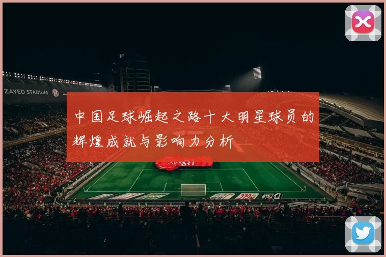 中国足球崛起之路十大明星球员的辉煌成就与影响力分析
