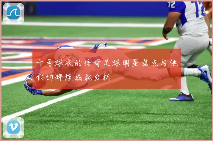 十号球衣的传奇足球明星盘点与他们的辉煌成就分析
