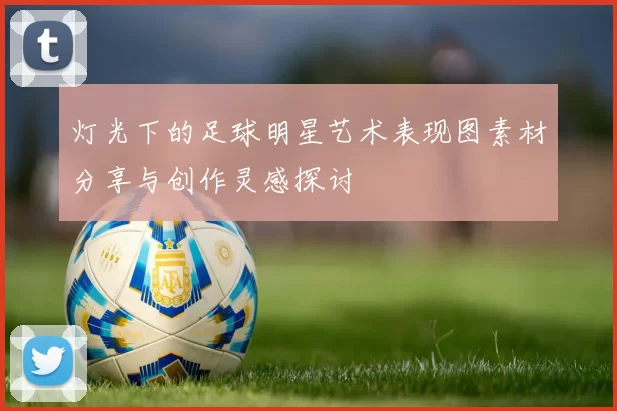 灯光下的足球明星艺术表现图素材分享与创作灵感探讨