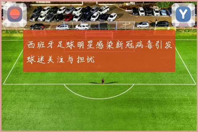 西班牙足球明星感染新冠病毒引发球迷关注与担忧