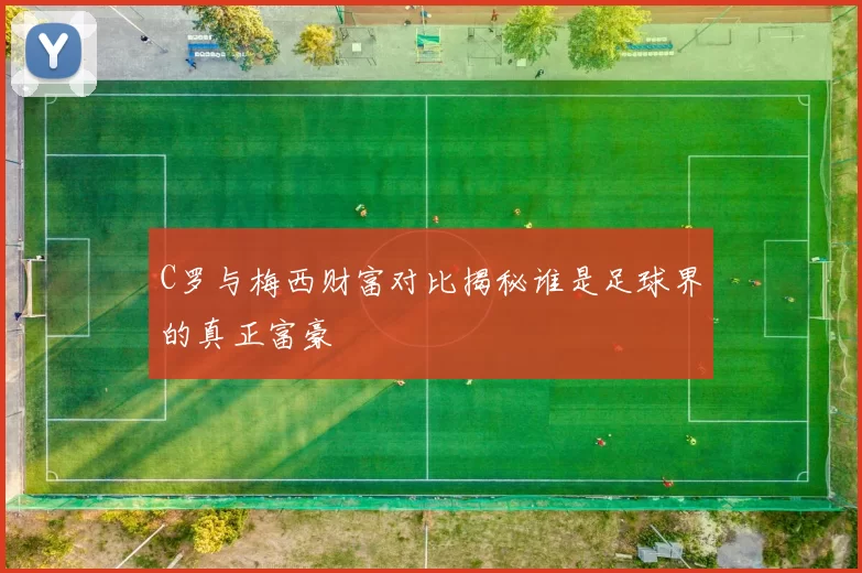 C罗与梅西财富对比揭秘谁是足球界的真正富豪