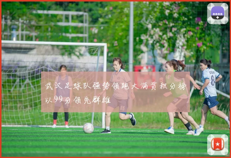 武汉足球队强势领跑大满贯积分榜以99分领先群雄