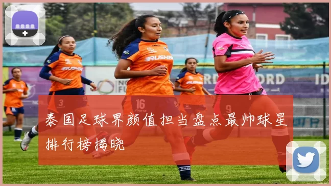 泰国足球界颜值担当盘点最帅球星排行榜揭晓