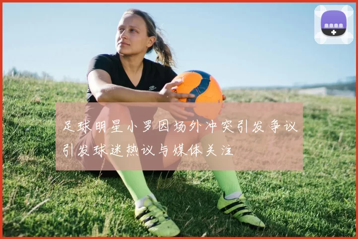 足球明星小罗因场外冲突引发争议引发球迷热议与媒体关注