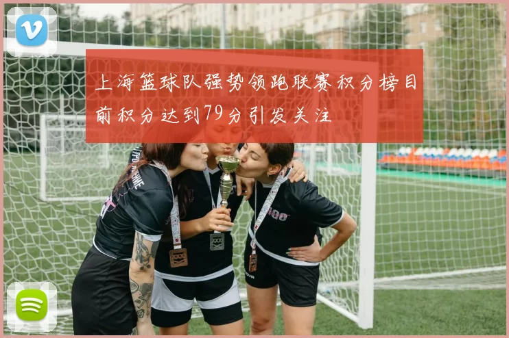 上海篮球队强势领跑联赛积分榜目前积分达到79分引发关注