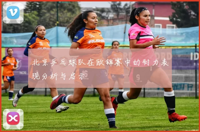 北京乒乓球队在欧锦赛中的耐力表现分析与启示