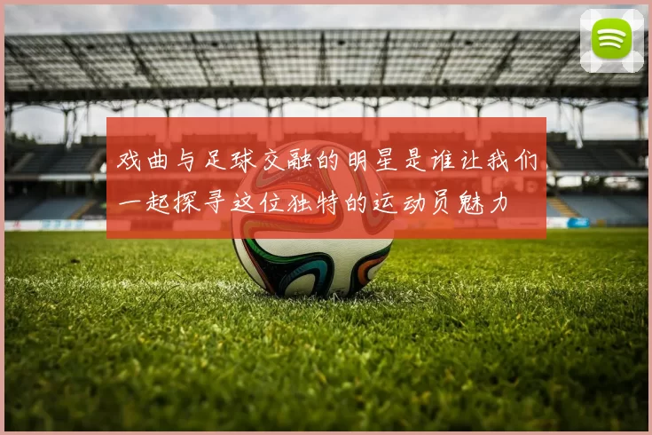 戏曲与足球交融的明星是谁让我们一起探寻这位独特的运动员魅力