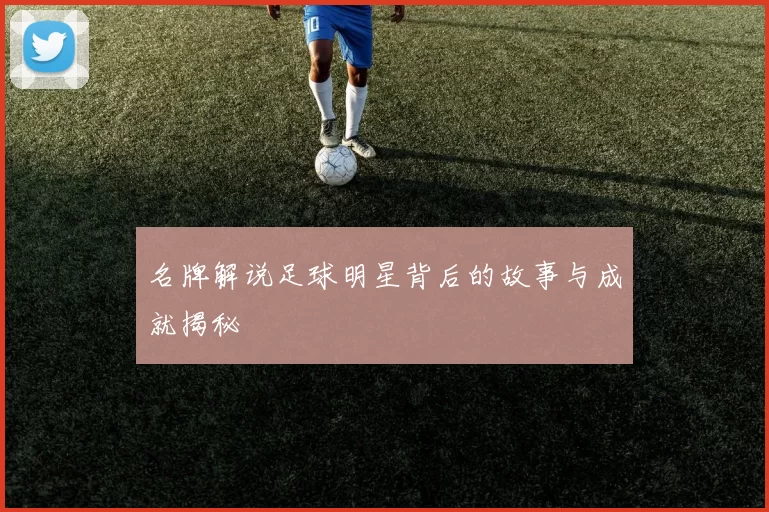 名牌解说足球明星背后的故事与成就揭秘